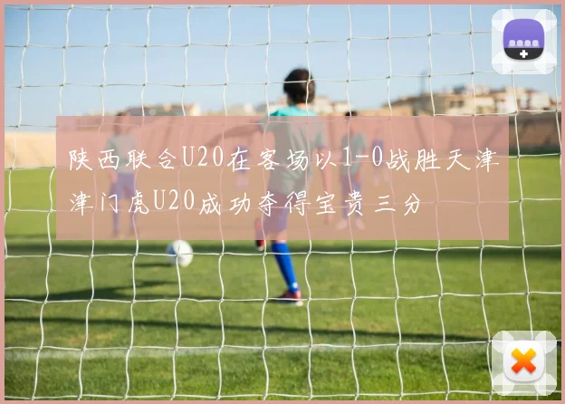 陕西联合U20在客场以1-0战胜天津津门虎U20成功夺得宝贵三分
