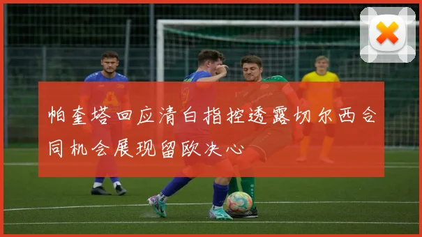帕奎塔回应清白指控透露切尔西合同机会展现留欧决心