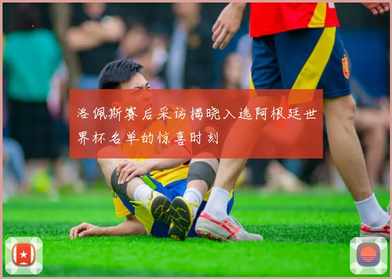 洛佩斯赛后采访揭晓入选阿根廷世界杯名单的惊喜时刻