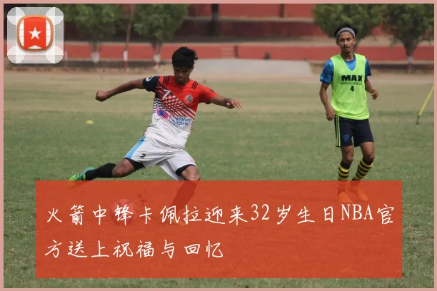 火箭中锋卡佩拉迎来32岁生日NBA官方送上祝福与回忆