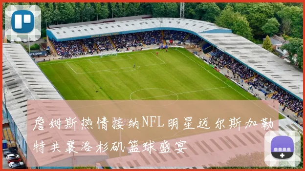詹姆斯热情接纳NFL明星迈尔斯加勒特共襄洛杉矶篮球盛宴