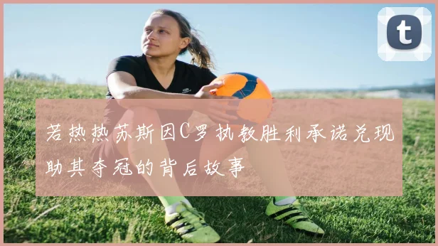 若热热苏斯因C罗执教胜利承诺兑现助其夺冠的背后故事