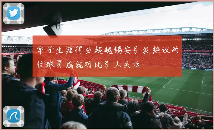 华子生涯得分超越锡安引发热议两位球员成就对比引人关注
