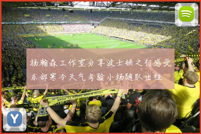 杨瀚森工作室分享波士顿之行感受东部寒冷天气考验小杨随队出征