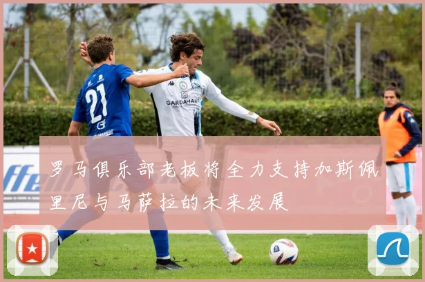 罗马俱乐部老板将全力支持加斯佩里尼与马萨拉的未来发展