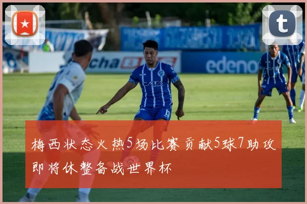 梅西状态火热5场比赛贡献5球7助攻即将休整备战世界杯