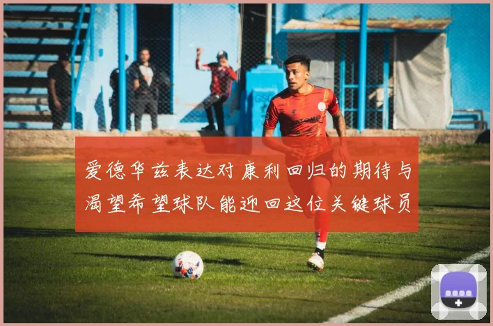 爱德华兹表达对康利回归的期待与渴望希望球队能迎回这位关键球员