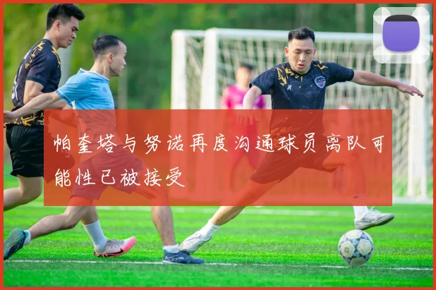 帕奎塔与努诺再度沟通球员离队可能性已被接受