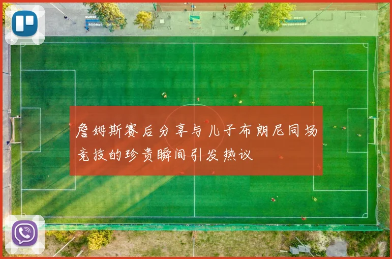 詹姆斯赛后分享与儿子布朗尼同场竞技的珍贵瞬间引发热议