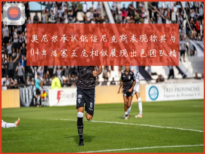 奥尼尔承认低估尼克斯表现称其与04年活塞五虎相似展现出色团队精神