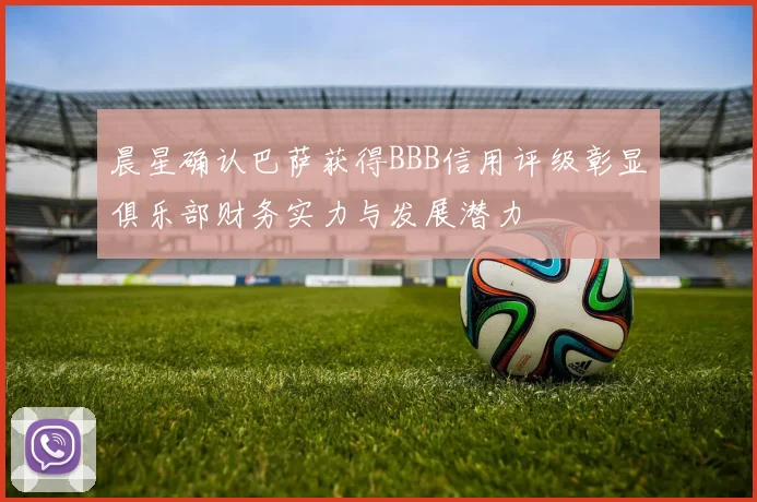 晨星确认巴萨获得BBB信用评级彰显俱乐部财务实力与发展潜力