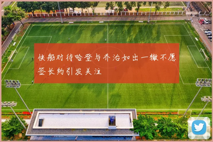 快船对待哈登与乔治如出一辙不愿签长约引发关注