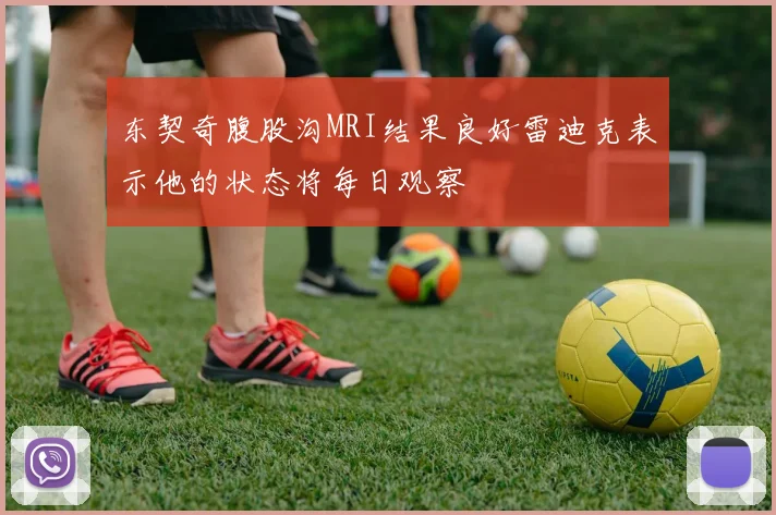 东契奇腹股沟MRI结果良好雷迪克表示他的状态将每日观察