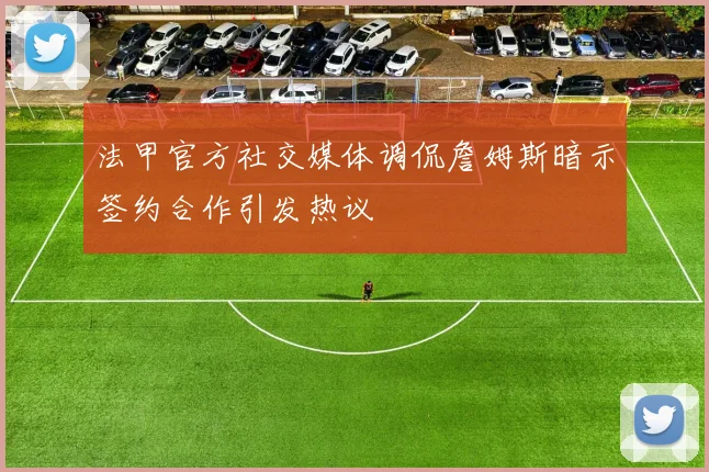 法甲官方社交媒体调侃詹姆斯暗示签约合作引发热议