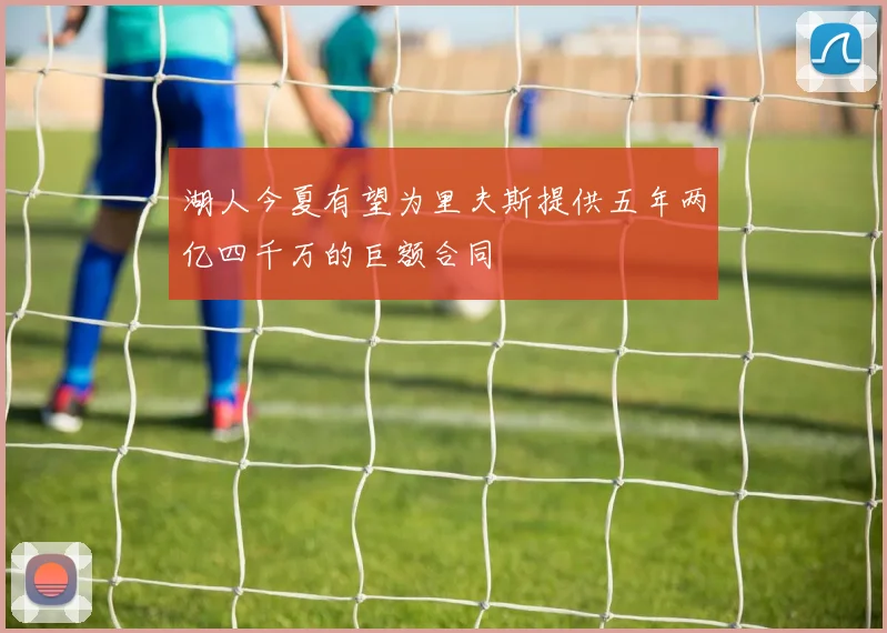 湖人今夏有望为里夫斯提供五年两亿四千万的巨额合同