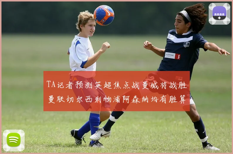 TA记者预测英超焦点战曼城将战胜曼联切尔西利物浦阿森纳均有胜算
