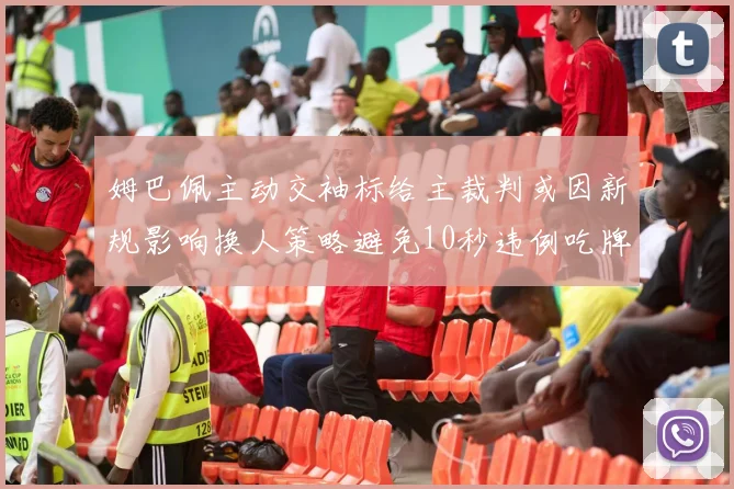 姆巴佩主动交袖标给主裁判或因新规影响换人策略避免10秒违例吃牌