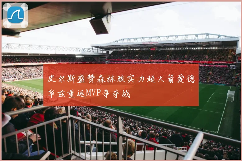皮尔斯盛赞森林狼实力超火箭爱德华兹重返MVP争夺战