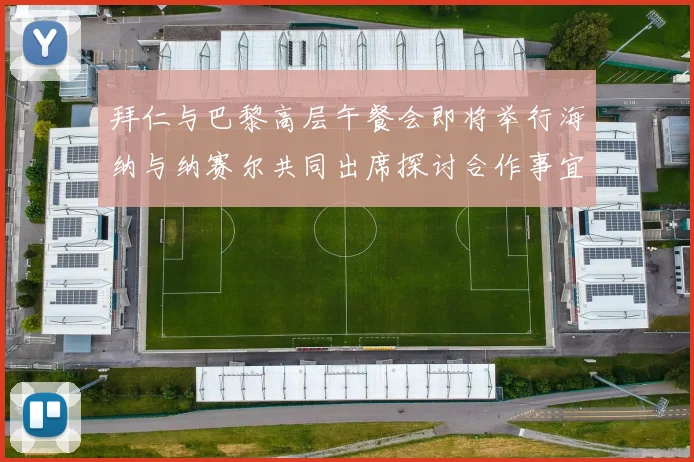 拜仁与巴黎高层午餐会即将举行海纳与纳赛尔共同出席探讨合作事宜