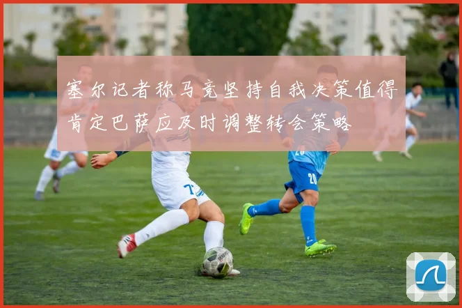 塞尔记者称马竞坚持自我决策值得肯定巴萨应及时调整转会策略