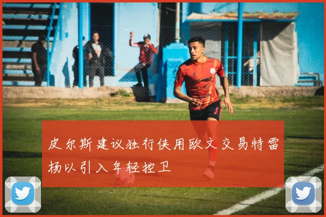 皮尔斯建议独行侠用欧文交易特雷杨以引入年轻控卫